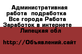 Административная работа (подработка) - Все города Работа » Заработок в интернете   . Липецкая обл.